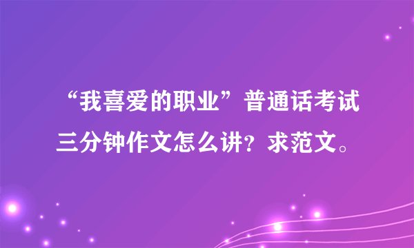 “我喜爱的职业”普通话考试三分钟作文怎么讲？求范文。