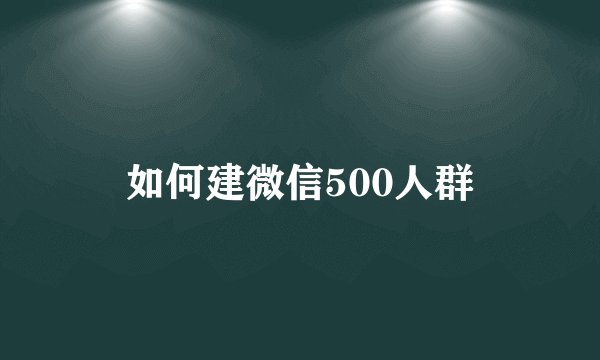 如何建微信500人群