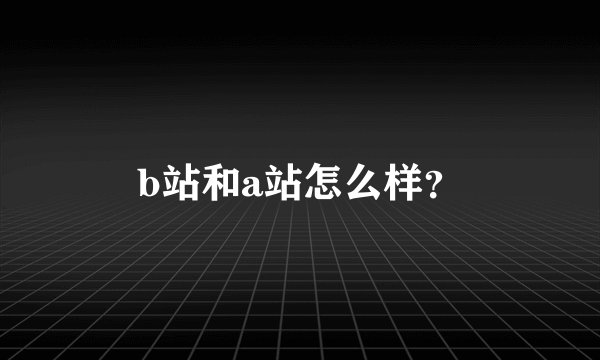b站和a站怎么样？