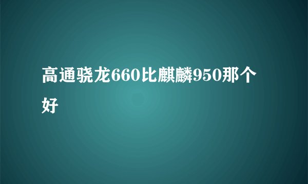 高通骁龙660比麒麟950那个好