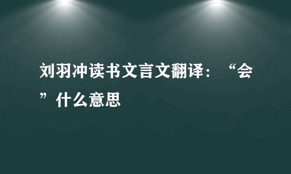 刘羽冲读书文言文翻译：“会”什么意思