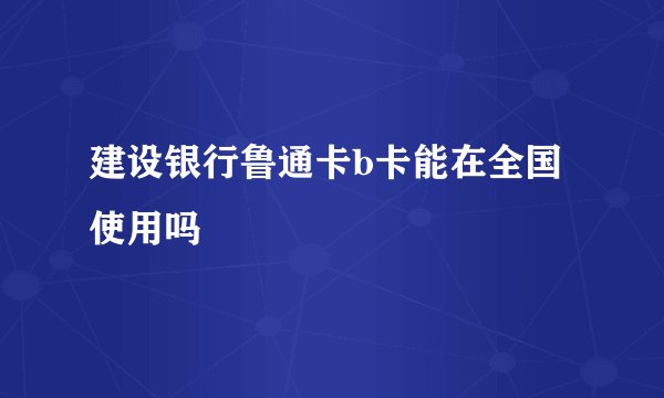 建设银行鲁通卡b卡能在全国使用吗
