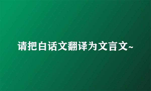 请把白话文翻译为文言文~