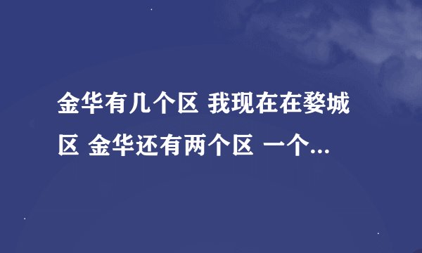金华有几个区 我现在在婺城区 金华还有两个区 一个金华东区 还一个什么区呢