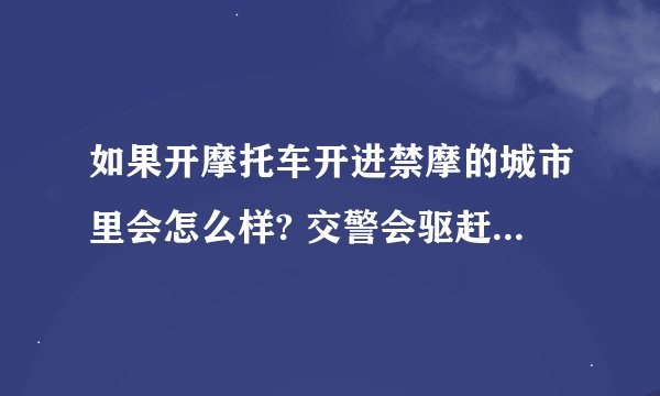 如果开摩托车开进禁摩的城市里会怎么样? 交警会驱赶还是罚款