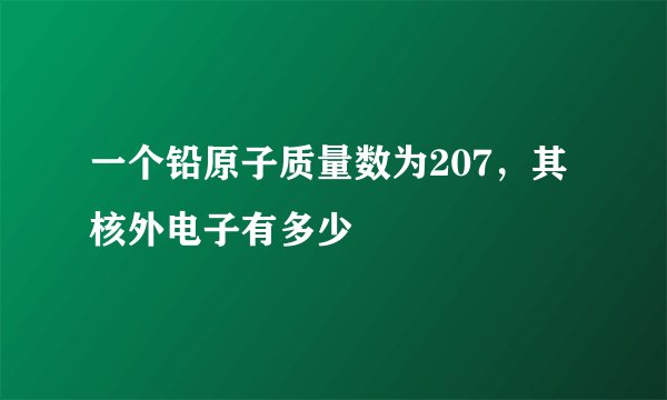 一个铅原子质量数为207，其核外电子有多少