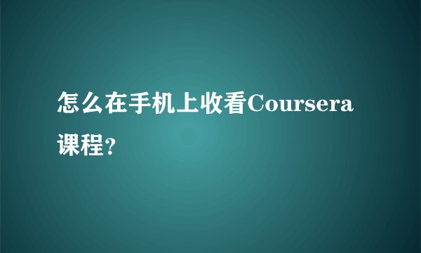 怎么在手机上收看Coursera课程？