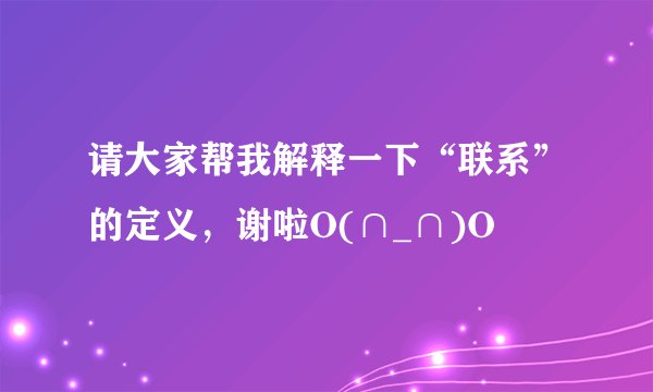 请大家帮我解释一下“联系”的定义，谢啦O(∩_∩)O
