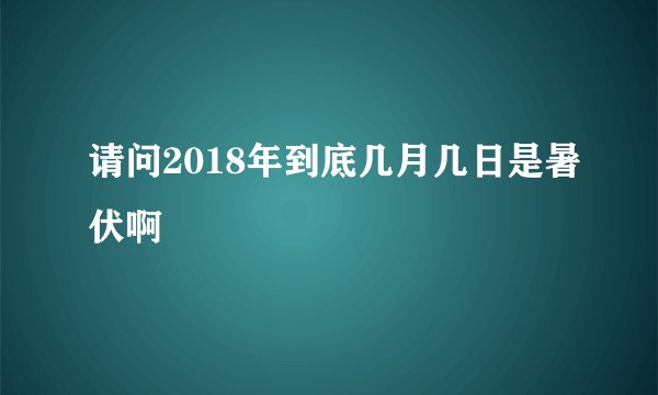 请问2018年到底几月几日是暑伏啊