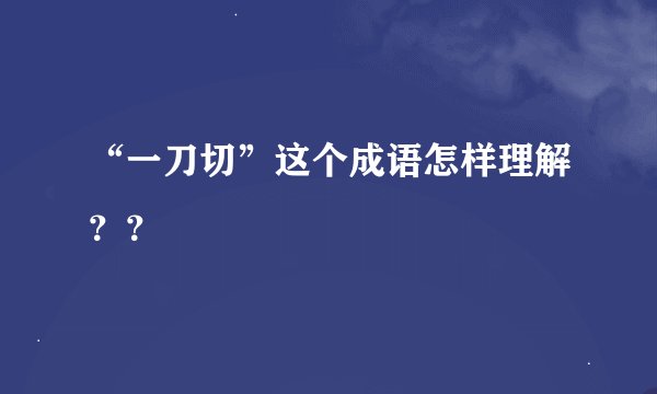 “一刀切”这个成语怎样理解？？