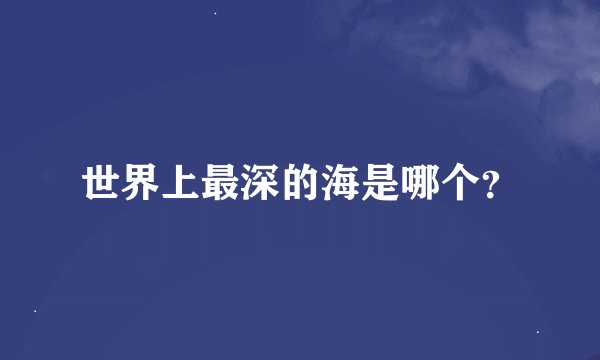 世界上最深的海是哪个？