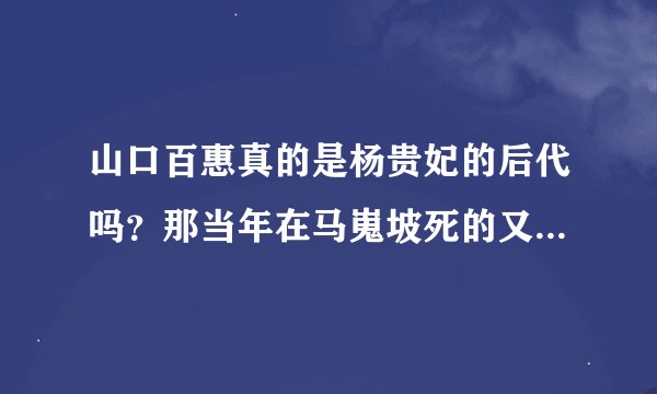 山口百惠真的是杨贵妃的后代吗?那当年在马嵬坡死的又是谁呢?