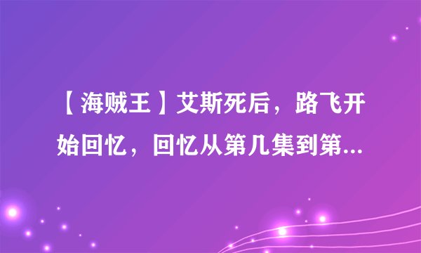 【海贼王】艾斯死后，路飞开始回忆，回忆从第几集到第几集？每集叫啥名？