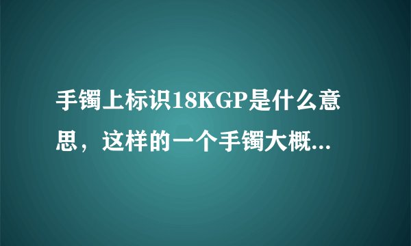 手镯上标识18KGP是什么意思，这样的一个手镯大概值多少钱呢