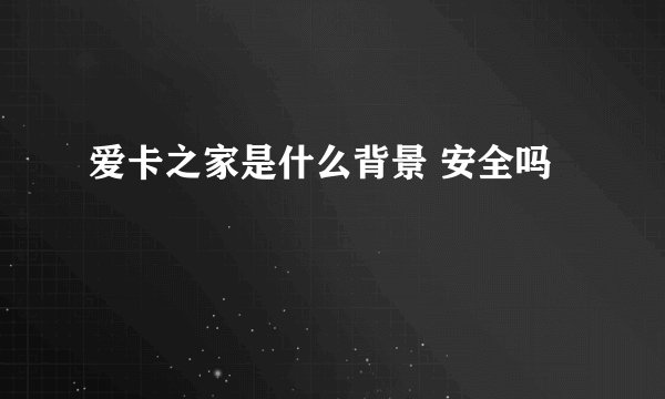 爱卡之家是什么背景 安全吗