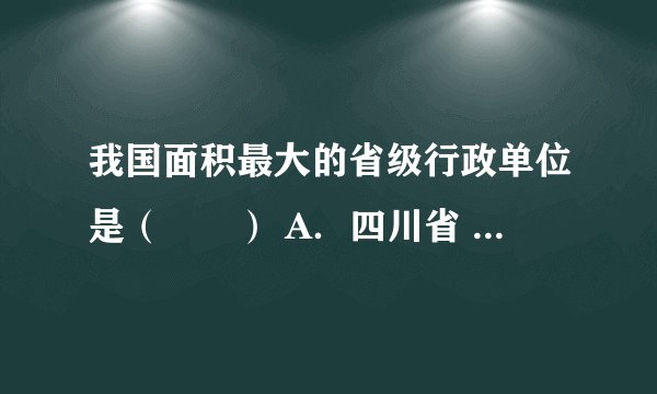 我国面积最大的省级行政单位是（　　） A．四川省 B．西藏自治区 C．新疆 D．内蒙古自治