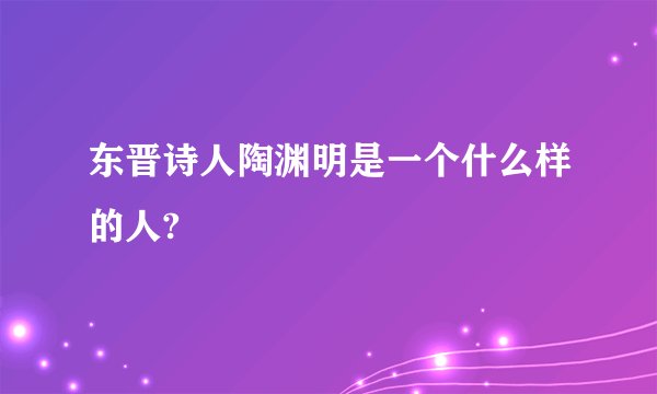东晋诗人陶渊明是一个什么样的人?