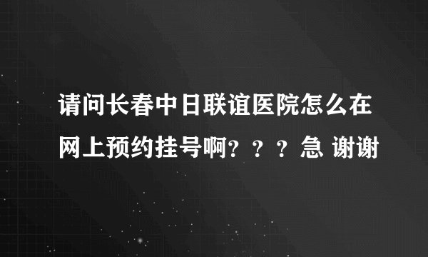 请问长春中日联谊医院怎么在网上预约挂号啊？？？急 谢谢
