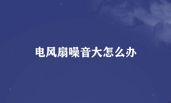 电风扇噪音大怎么办