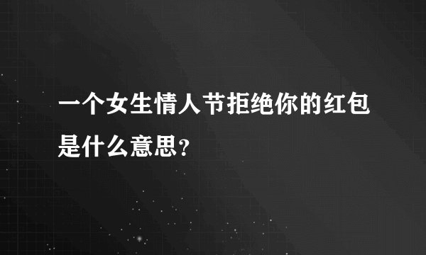 一个女生情人节拒绝你的红包是什么意思？
