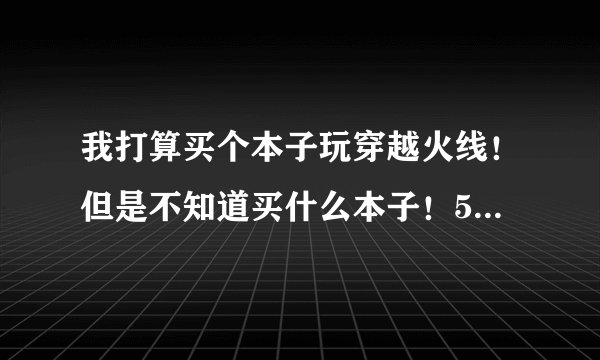 我打算买个本子玩穿越火线！但是不知道买什么本子！5000左右的能玩嘛？无线网卡要多少的才能玩的起来来