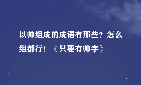 以帅组成的成语有那些？怎么组都行！《只要有帅字》
