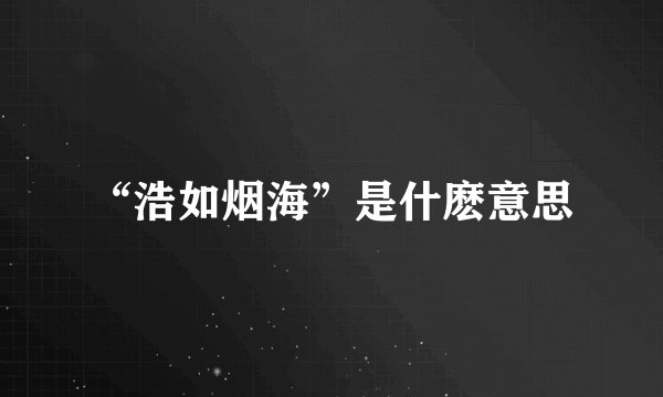 “浩如烟海”是什麽意思