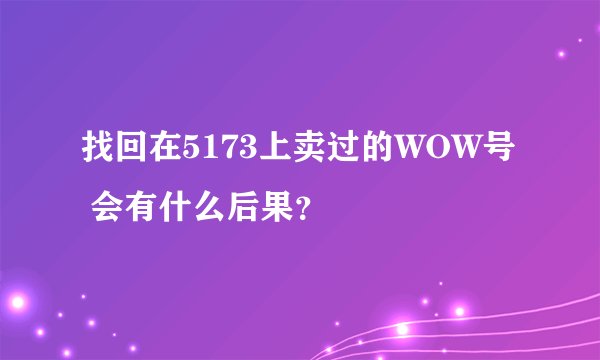 找回在5173上卖过的WOW号 会有什么后果？