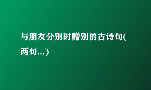 与朋友分别时赠别的古诗句(两句...)