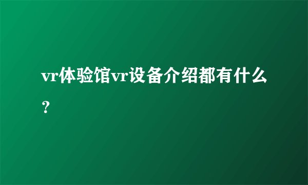 vr体验馆vr设备介绍都有什么？