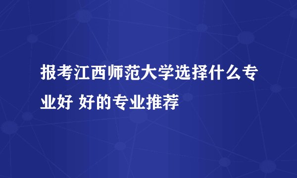 报考江西师范大学选择什么专业好 好的专业推荐