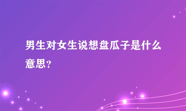 男生对女生说想盘瓜子是什么意思？