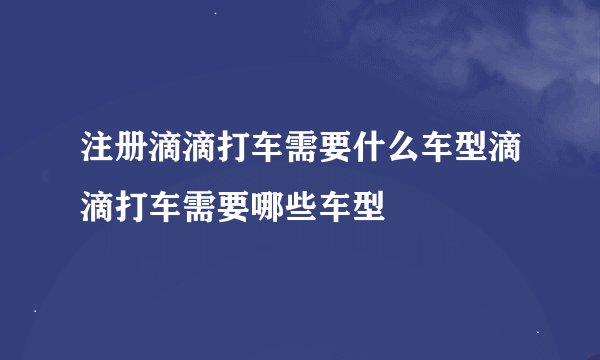 注册滴滴打车需要什么车型滴滴打车需要哪些车型