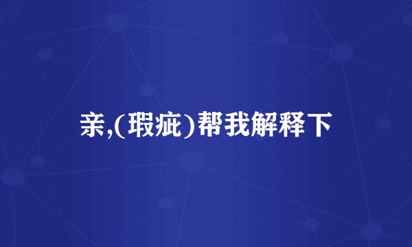亲,(瑕疵)帮我解释下