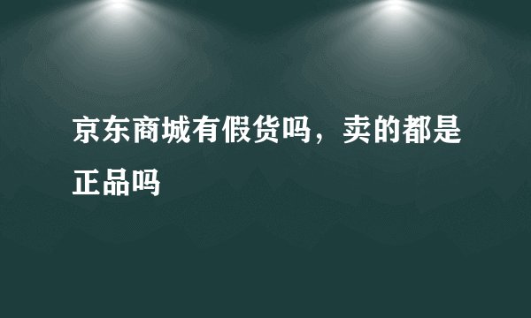 京东商城有假货吗，卖的都是正品吗