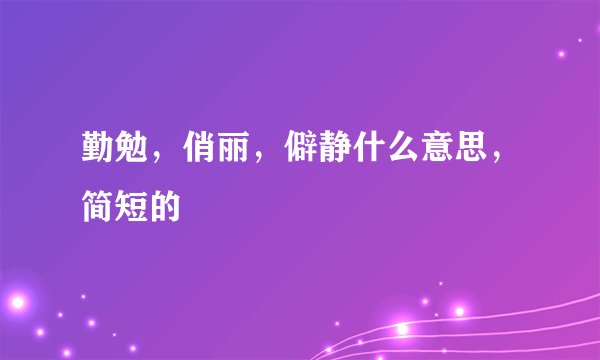 勤勉，俏丽，僻静什么意思，简短的