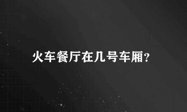 火车餐厅在几号车厢？