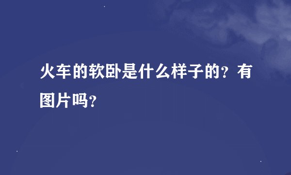 火车的软卧是什么样子的？有图片吗？