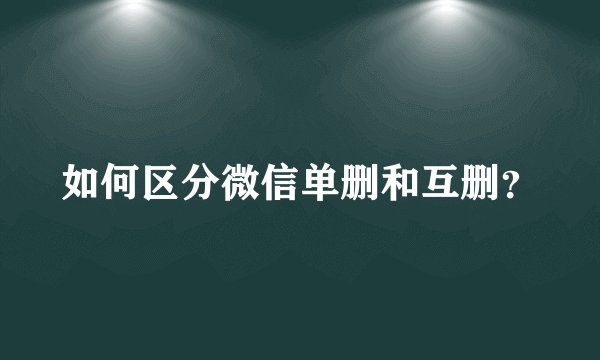 如何区分微信单删和互删？