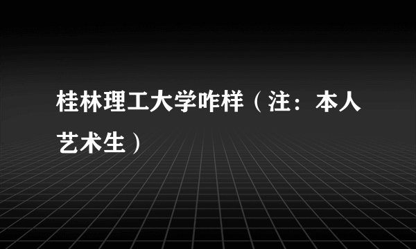 桂林理工大学咋样（注：本人艺术生）