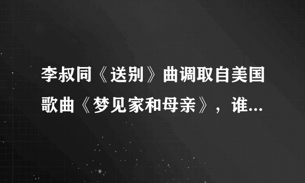 李叔同《送别》曲调取自美国歌曲《梦见家和母亲》，谁有这首歌的音频或者原本歌词啊，谢谢
