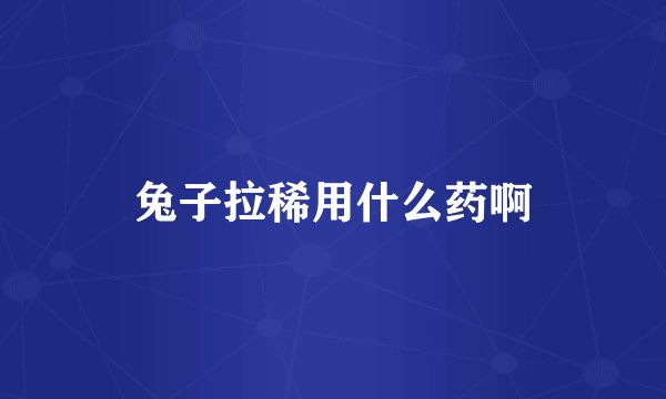 兔子拉稀用什么药啊