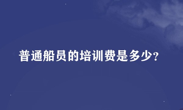 普通船员的培训费是多少？