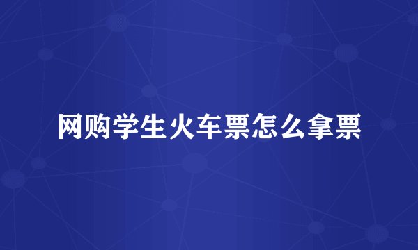 网购学生火车票怎么拿票