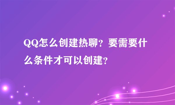 QQ怎么创建热聊？要需要什么条件才可以创建？