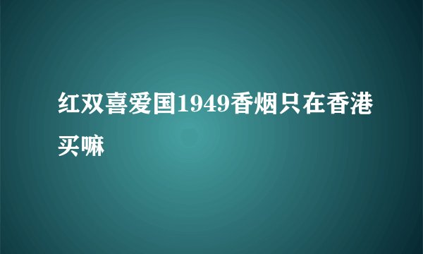 红双喜爱国1949香烟只在香港买嘛