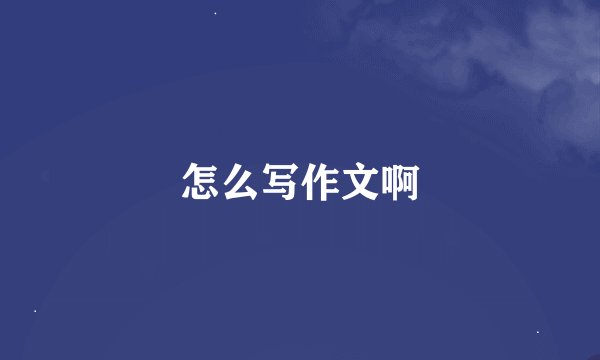 怎么写作文啊