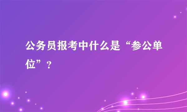 公务员报考中什么是“参公单位”？