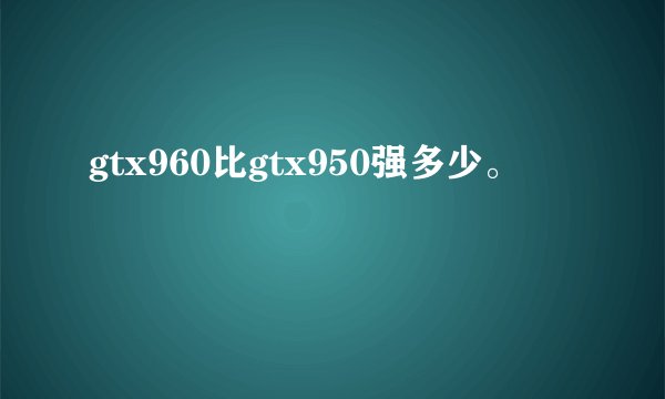 gtx960比gtx950强多少。