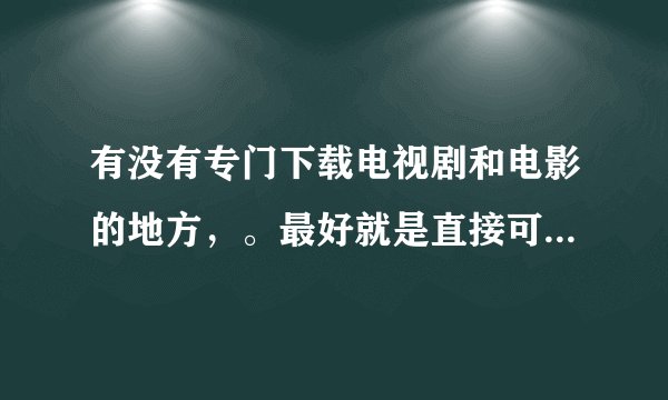 有没有专门下载电视剧和电影的地方，。最好就是直接可以下载迅雷种子下载的。